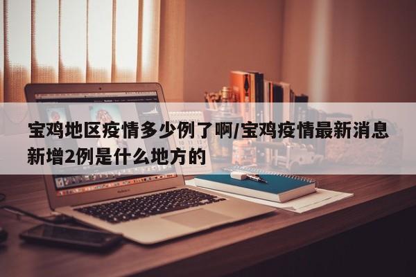 宝鸡地区疫情多少例了啊/宝鸡疫情最新消息新增2例是什么地方的