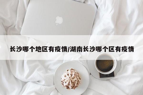 长沙哪个地区有疫情/湖南长沙哪个区有疫情