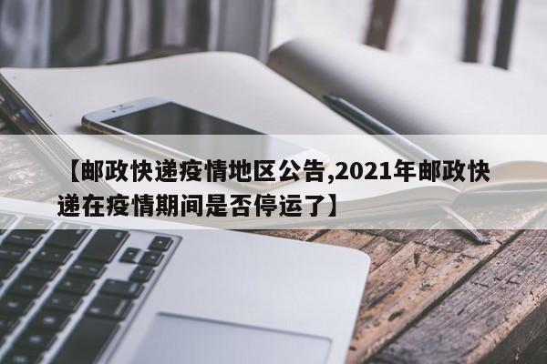 【邮政快递疫情地区公告,2021年邮政快递在疫情期间是否停运了】