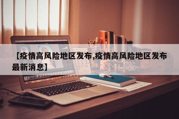 【疫情高风险地区发布,疫情高风险地区发布最新消息】