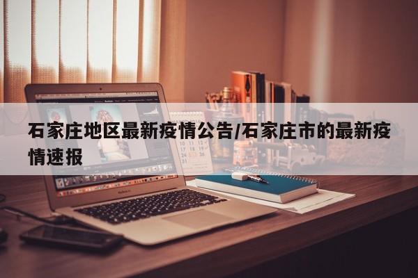 石家庄地区最新疫情公告/石家庄市的最新疫情速报