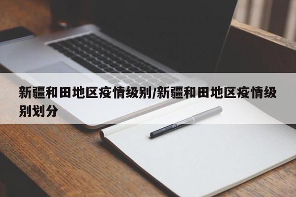 新疆和田地区疫情级别/新疆和田地区疫情级别划分
