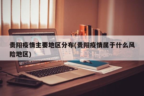 贵阳疫情主要地区分布(贵阳疫情属于什么风险地区)