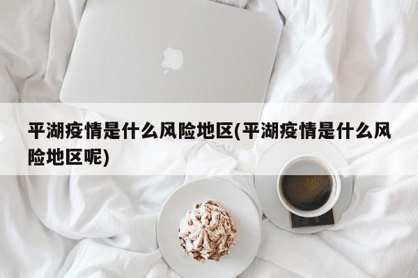 平湖疫情是什么风险地区(平湖疫情是什么风险地区呢)