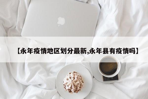 【永年疫情地区划分最新,永年县有疫情吗】