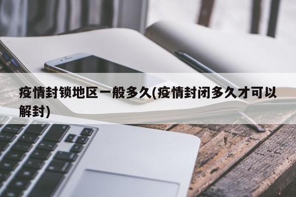 疫情封锁地区一般多久(疫情封闭多久才可以解封)
