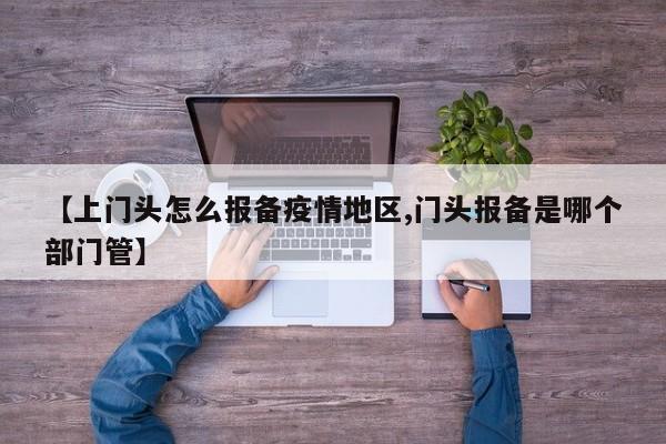 【上门头怎么报备疫情地区,门头报备是哪个部门管】