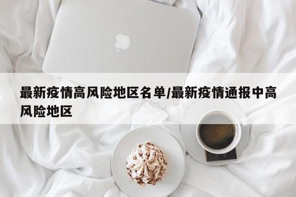 最新疫情高风险地区名单/最新疫情通报中高风险地区