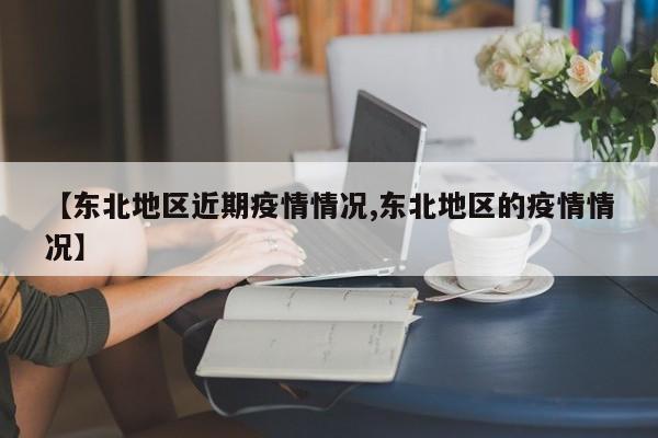 【东北地区近期疫情情况,东北地区的疫情情况】