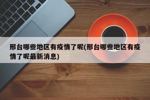 邢台哪些地区有疫情了呢(邢台哪些地区有疫情了呢最新消息)