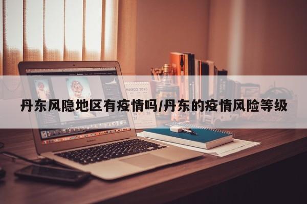 丹东风隐地区有疫情吗/丹东的疫情风险等级