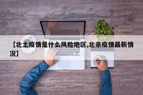 【北土疫情是什么风险地区,北亲疫情最新情况】