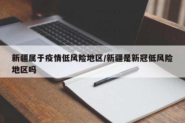 新疆属于疫情低风险地区/新疆是新冠低风险地区吗