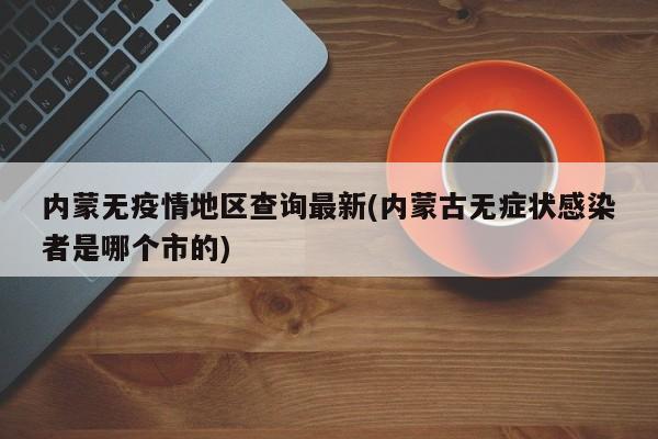 内蒙无疫情地区查询最新(内蒙古无症状感染者是哪个市的)