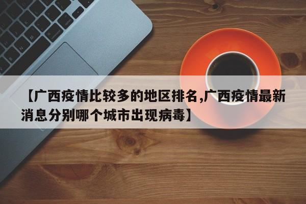 【广西疫情比较多的地区排名,广西疫情最新消息分别哪个城市出现病毒】