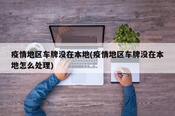 疫情地区车牌没在本地(疫情地区车牌没在本地怎么处理)