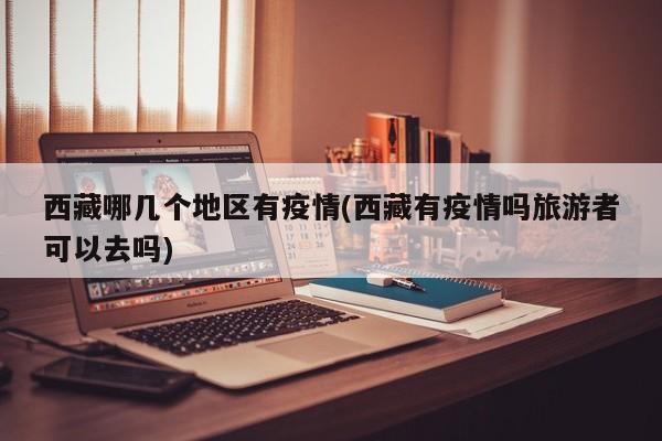 西藏哪几个地区有疫情(西藏有疫情吗旅游者可以去吗)