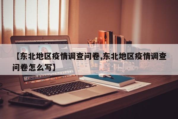 【东北地区疫情调查问卷,东北地区疫情调查问卷怎么写】