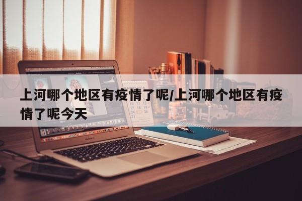 上河哪个地区有疫情了呢/上河哪个地区有疫情了呢今天
