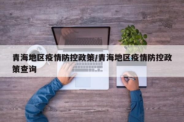 青海地区疫情防控政策/青海地区疫情防控政策查询