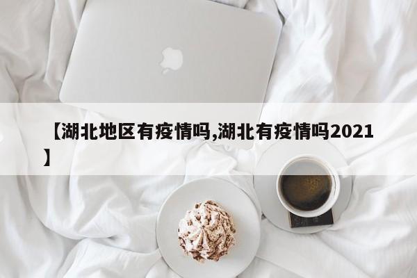 【湖北地区有疫情吗,湖北有疫情吗2021】