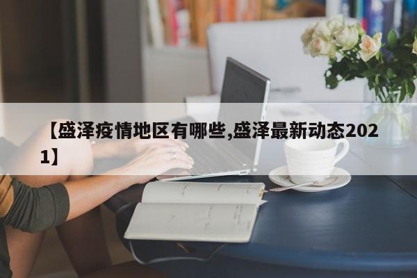 【盛泽疫情地区有哪些,盛泽最新动态2021】