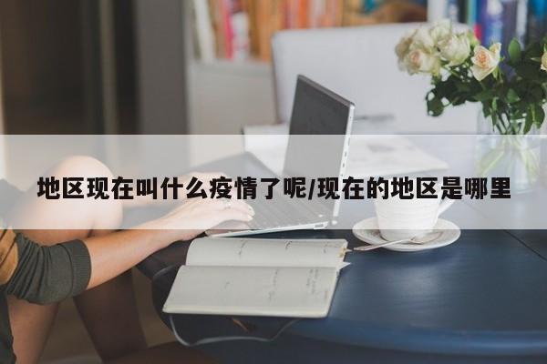 地区现在叫什么疫情了呢/现在的地区是哪里