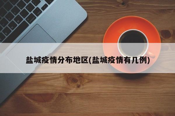 盐城疫情分布地区(盐城疫情有几例)