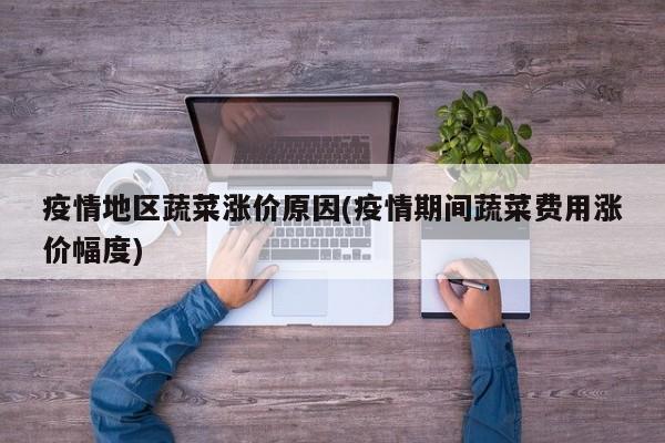 疫情地区蔬菜涨价原因(疫情期间蔬菜费用涨价幅度)