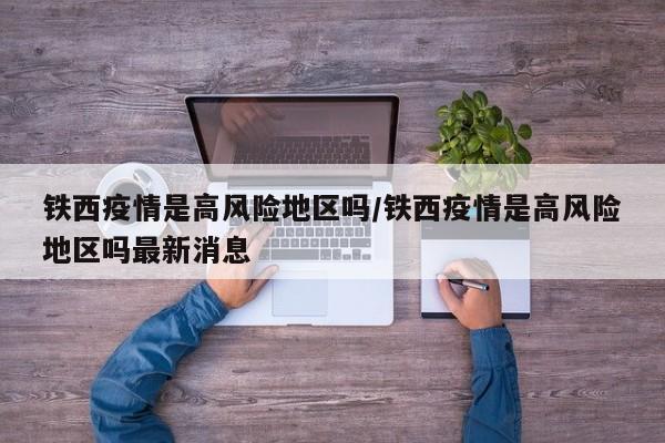 铁西疫情是高风险地区吗/铁西疫情是高风险地区吗最新消息