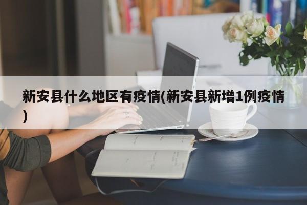 新安县什么地区有疫情(新安县新增1例疫情)