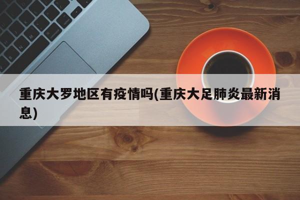 重庆大罗地区有疫情吗(重庆大足肺炎最新消息)