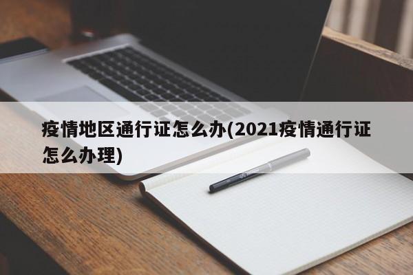 疫情地区通行证怎么办(2021疫情通行证怎么办理)
