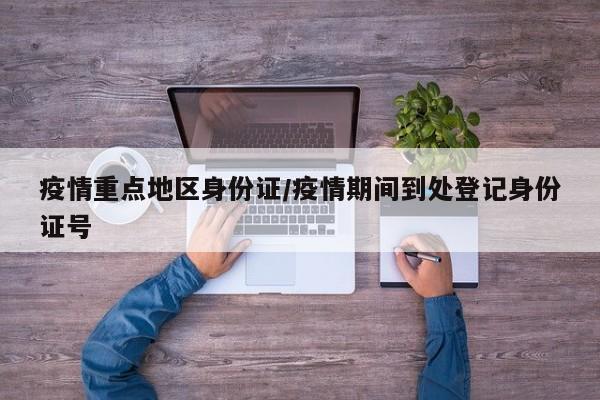 疫情重点地区身份证/疫情期间到处登记身份证号