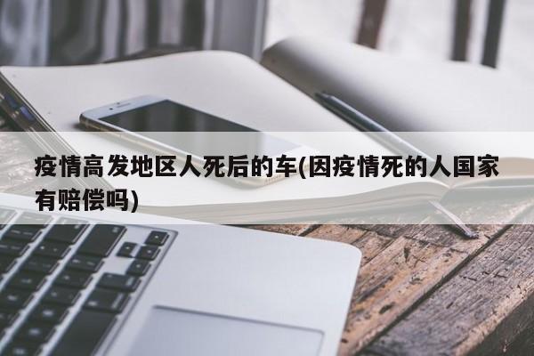 疫情高发地区人死后的车(因疫情死的人国家有赔偿吗)