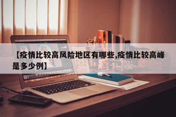 【疫情比较高风险地区有哪些,疫情比较高峰是多少例】