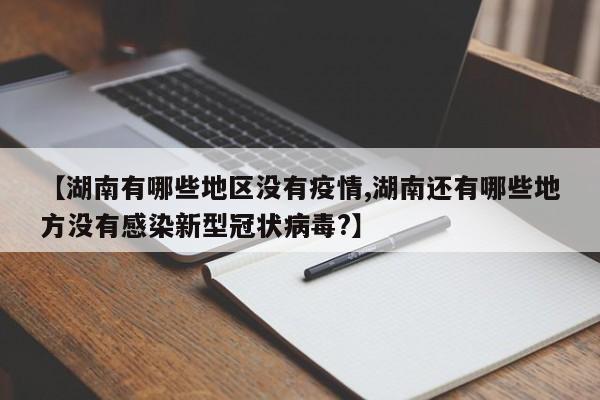 【湖南有哪些地区没有疫情,湖南还有哪些地方没有感染新型冠状病毒?】