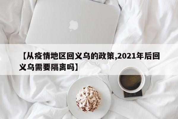【从疫情地区回义乌的政策,2021年后回义乌需要隔离吗】