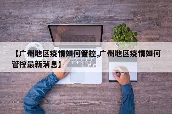 【广州地区疫情如何管控,广州地区疫情如何管控最新消息】