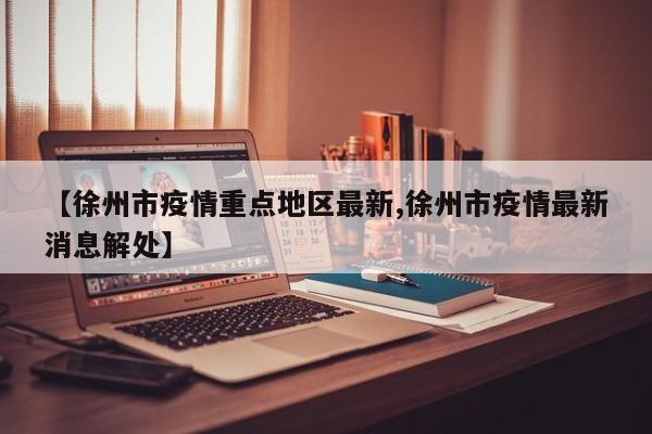 【徐州市疫情重点地区最新,徐州市疫情最新消息解处】
