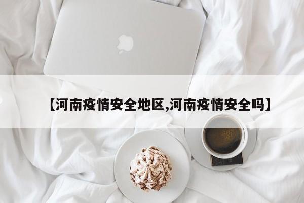 【河南疫情安全地区,河南疫情安全吗】