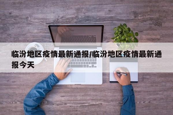 临汾地区疫情最新通报/临汾地区疫情最新通报今天
