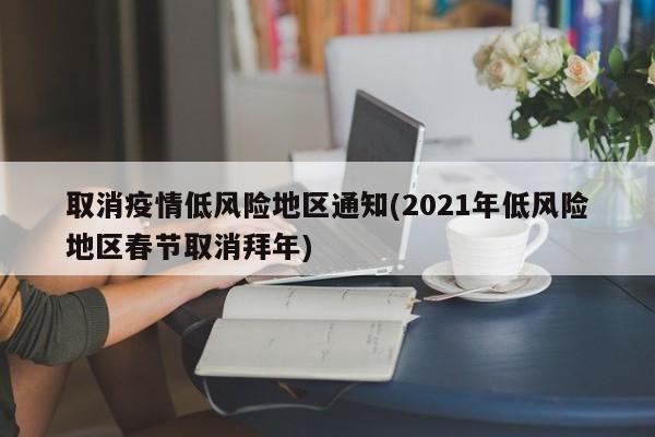 取消疫情低风险地区通知(2021年低风险地区春节取消拜年)