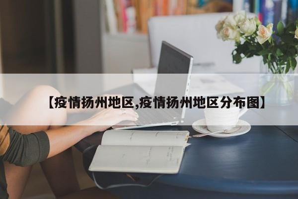 【疫情扬州地区,疫情扬州地区分布图】