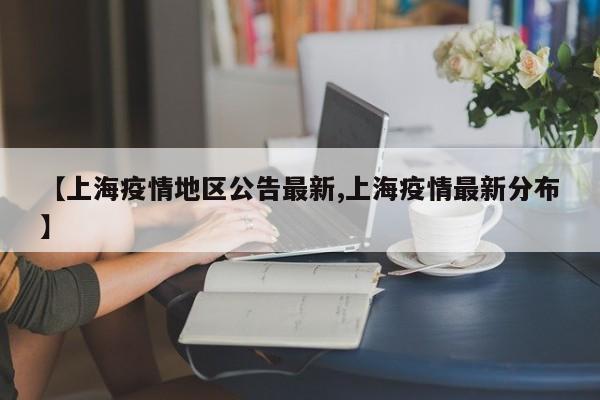 【上海疫情地区公告最新,上海疫情最新分布】