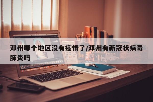 邓州哪个地区没有疫情了/邓州有新冠状病毒肺炎吗