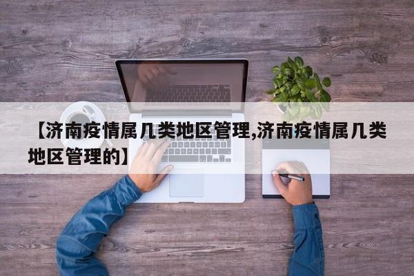 【济南疫情属几类地区管理,济南疫情属几类地区管理的】