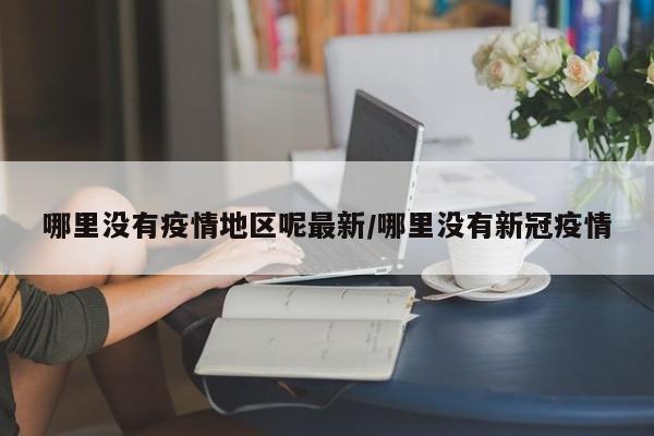 哪里没有疫情地区呢最新/哪里没有新冠疫情
