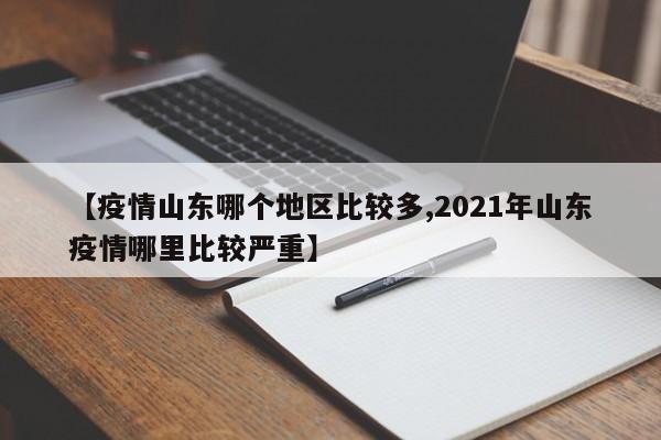 【疫情山东哪个地区比较多,2021年山东疫情哪里比较严重】