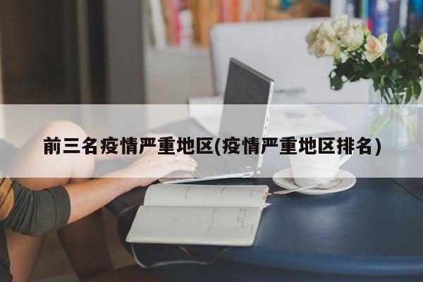 前三名疫情严重地区(疫情严重地区排名)